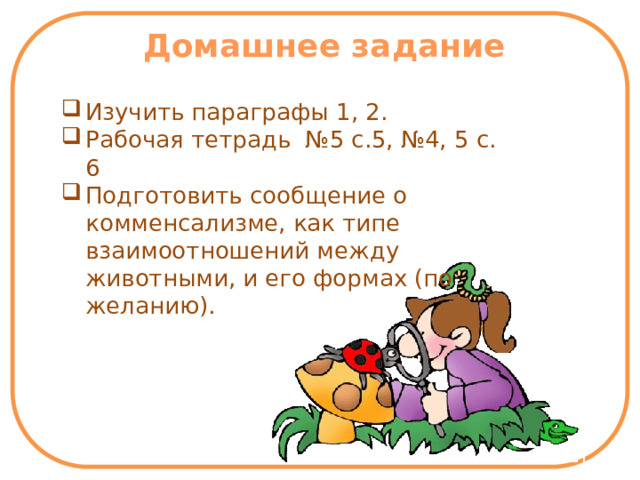 м Домашнее задание Изучить параграфы 1, 2. Рабочая тетрадь №5 с.5, №4, 5 с. 6 Подготовить сообщение о комменсализме, как типе взаимоотношений между животными, и его формах (по желанию). 