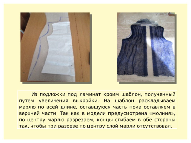  Из подложки под ламинат кроим шаблон, полученный путем увеличения выкройки. На шаблон раскладываем марлю по всей длине, оставшуюся часть пока оставляем в верхней части. Так как в модели предусмотрена «молния», по центру марлю разрезаем, концы сгибаем в обе стороны так, чтобы при разрезе по центру слой марли отсутствовал. 