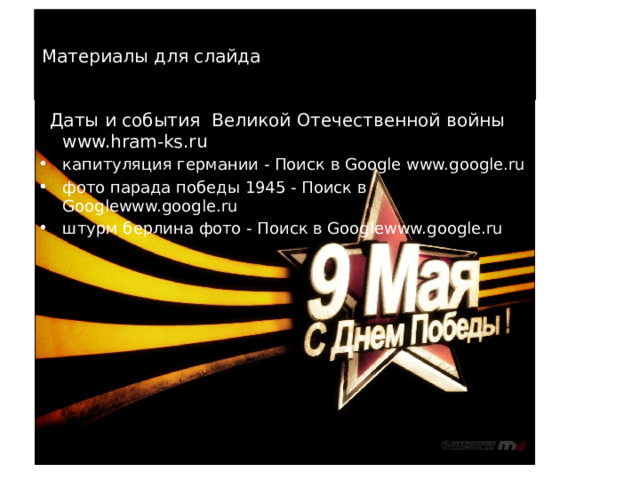 Материалы для слайда  Даты и события Великой Отечественной войны www.hram-ks.ru капитуляция германии - Поиск в Google www.google.ru фото парада победы 1945 - Поиск в Googlewww.google.ru штурм берлина фото - Поиск в Googlewww.google.ru 