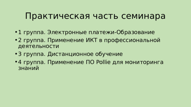 Практическая часть семинара 1 группа. Электронные платежи-Образование 2 группа. Применение ИКТ в профессиональной деятельности 3 группа. Дистанционное обучение 4 группа. Применение ПО Pollie для мониторинга знаний 