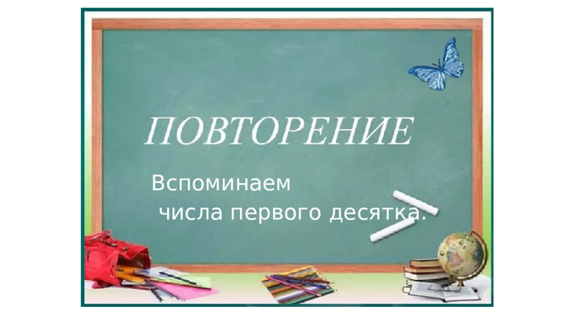 Вспоминаем  числа первого десятка. 