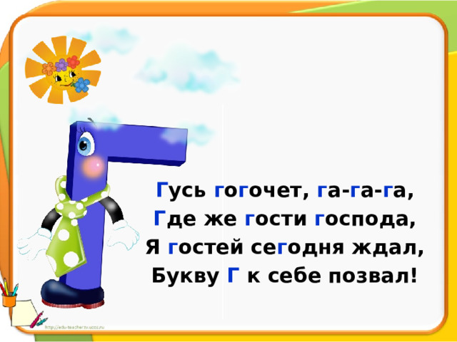 Г усь г о г очет, г а- г а- г а, Г де же г ости г оспода, Я г остей се г одня ждал, Букву Г к себе позвал! 