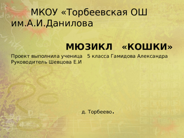  МКОУ «Торбеевская ОШ им.А.И.Данилова  МЮЗИКЛ «КОШКИ» Проект выполнила ученица 5 класса Гамидова Александра Руководитель Шевцова Е.И  д. Торбеево . 