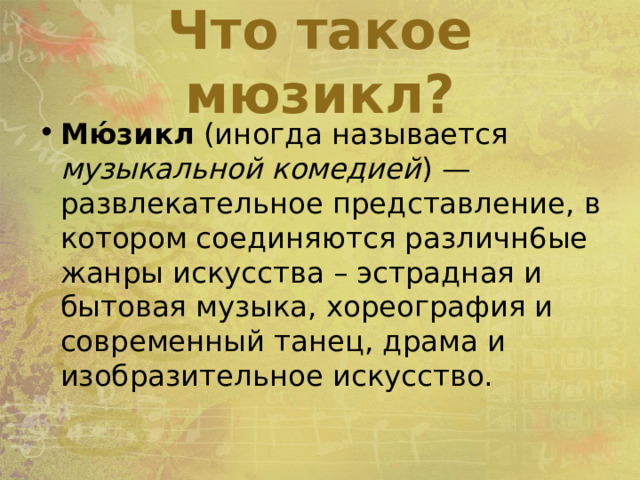 Что такое мюзикл? Мю́зикл (иногда называется музыкальной комедией ) — развлекательное представление, в котором соединяются различн6ые жанры искусства – эстрадная и бытовая музыка, хореография и современный танец, драма и изобразительное искусство. 