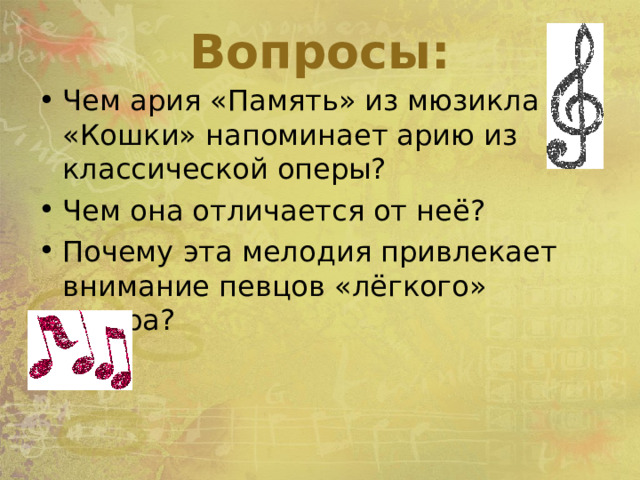 Вопросы: Чем ария «Память» из мюзикла «Кошки» напоминает арию из классической оперы? Чем она отличается от неё? Почему эта мелодия привлекает внимание певцов «лёгкого» жанра? 