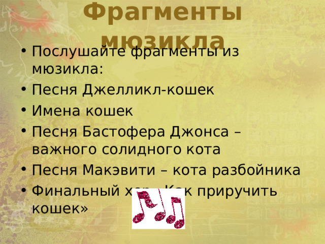 Фрагменты мюзикла Послушайте фрагменты из мюзикла: Песня Джелликл-кошек Имена кошек Песня Бастофера Джонса – важного солидного кота Песня Макэвити – кота разбойника Финальный хор «Как приручить кошек» 