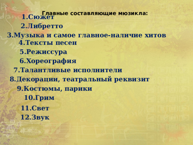 Главные составляющие мюзикла: 1.Сюжет 2.Либретто 3.Музыка и самое главное-наличие хитов 4.Тексты песен 5.Режиссура  6.Хореография 7.Талантливые исполнители 8.Декорации, театральный реквизит 9.Костюмы, парики 10.Грим 11.Свет 12.Звук 