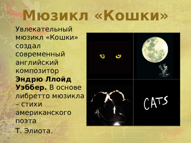 Мюзикл «Кошки»  Увлекательный мюзикл «Кошки» создал современный английский композитор Эндрю Ллойд Уэббер. В основе либретто мюзикла – стихи американского поэта  Т. Элиота. 