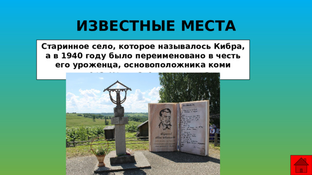 ИЗВЕСТНЫЕ МЕСТА Старинное село, которое называлось Кибра, а в 1940 году было переименовано в честь его уроженца, основоположника коми литературы, известного поэта. 