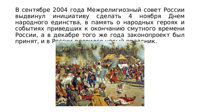 В сентябре 2004 года Межрелигиозный совет России выдвинул инициативу сделать 4 ноября Днем народного единства, в память о народных героях и событиях приведших к окончанию смутного времени России, а в декабре того же года законопроект был принят, и в России появился новый праздник. 