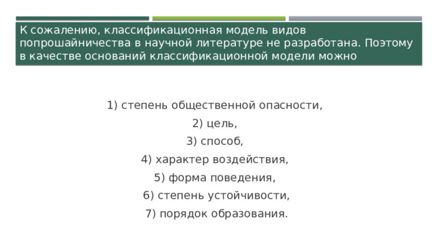 К сожалению, классификационная модель видов попрошайничества в научной литературе не разработана. Поэтому в качестве оснований классификационной модели можно предложить следующие группировочные признаки: 1) степень общественной опасности, 2) цель, 3) способ, 4) характер воздействия, 5) форма поведения, 6) степень устойчивости, 7) порядок образования. 