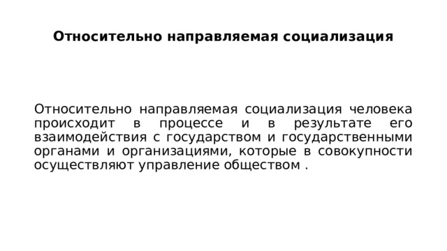 Относительно направляемая социализация   Относительно направляемaя социализация человека происходит в процессе и в результате его взаимодействия c государством и государственными органами и организациями, которые в совокупности осуществляют управление обществом . 
