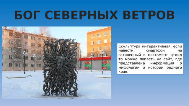 БОГ СЕВЕРНЫХ ВЕТРОВ Скульптура интерактивная: если навести смартфон на встроенный в постамент qr-код то можно попасть на сайт, где представлена информация о мифологии и истории родного края.  