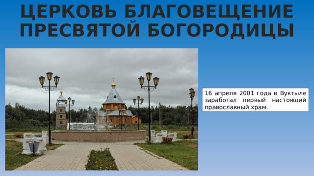ЦЕРКОВЬ БЛАГОВЕЩЕНИЕ ПРЕСВЯТОЙ БОГОРОДИЦЫ 16 апреля 2001 года в Вуктыле заработал первый настоящий православный храм. 