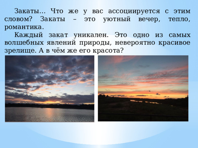  Закаты… Что же у вас ассоциируется с этим словом? Закаты – это уютный вечер, тепло, романтика.  Каждый закат уникален. Это одно из самых волшебных явлений природы, невероятно красивое зрелище. А в чём же его красота? 