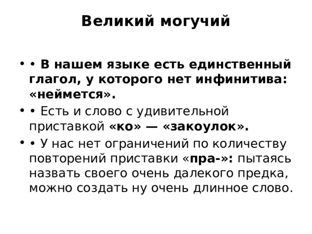 Великий могучий   • В нашем языке есть единственный глагол, у которого нет инфинитива: «неймется». • Есть и слово с удивительной приставкой «ко» — «закоулок». • У нас нет ограничений по количеству повторений приставки « пра-»: пытаясь назвать своего очень далекого предка, можно создать ну очень длинное слово. 