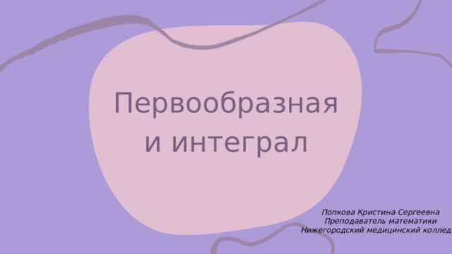 Первообразная и интеграл Попкова Кристина Сергеевна Преподаватель математики Нижегородский медицинский колледж 
