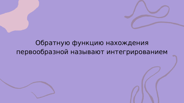 Обратную функцию нахождения первообразной называют интегрированием 