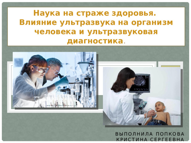 Наука на страже здоровья.  Влияние ультразвука на организм человека и ультразвуковая диагностика . Выполнила Попкова Кристина Сергеевна 