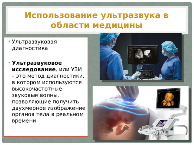 Использование ультразвука в области медицины Ультразвуковая диагностика Ультразвуковое исследование , или УЗИ – это метод диагностики, в котором используются высокочастотные звуковые волны, позволяющие получить двухмерное изображение органов тела в реальном времени.  
