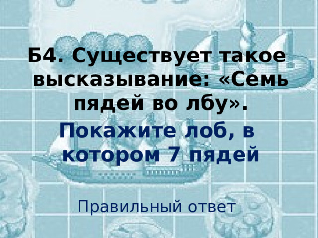  Б4. Существует такое высказывание: «Семь пядей во лбу». Покажите лоб, в котором 7 пядей Правильный ответ 