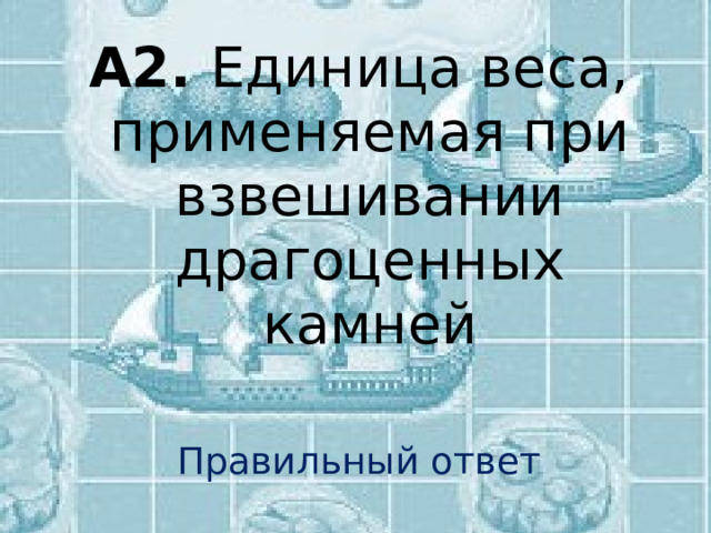 А2. Единица веса, применяемая при взвешивании драгоценных камней Правильный ответ 