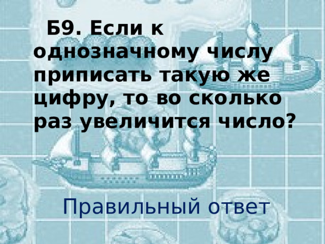  Б9. Если к однозначному числу приписать такую же цифру, то во сколько раз увеличится число? Правильный ответ 
