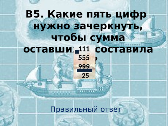 В5. Какие пять цифр нужно зачеркнуть, чтобы сумма оставшихся составила 25?  Правильный ответ 