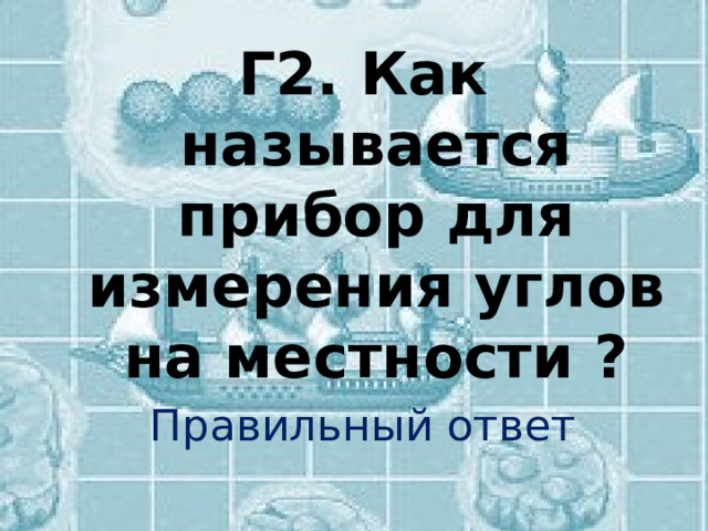 Г2. Как называется прибор для измерения углов на местности ? Правильный ответ 