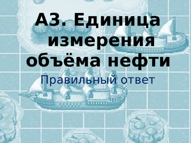 А3. Единица измерения объёма нефти Правильный ответ 