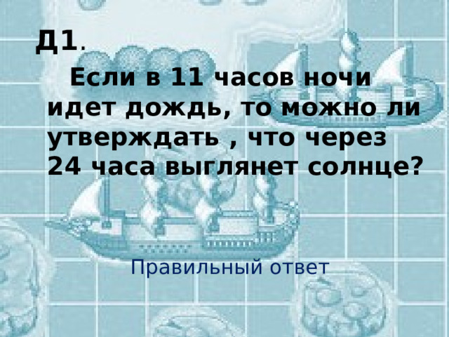 Д1 .  Если в 11 часов ночи идет дождь, то можно ли утверждать , что через 24 часа выглянет солнце?   Правильный ответ 