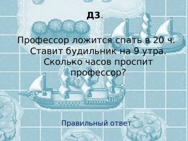 Д3 . Профессор ложится спать в 20 ч. Ставит будильник на 9 утра. Сколько часов проспит профессор? Правильный ответ 