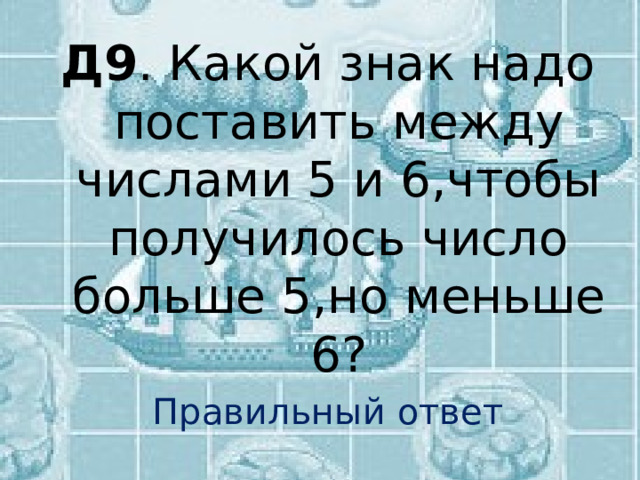 Д9 . Какой знак надо поставить между числами 5 и 6,чтобы получилось число больше 5,но меньше 6? Правильный ответ 