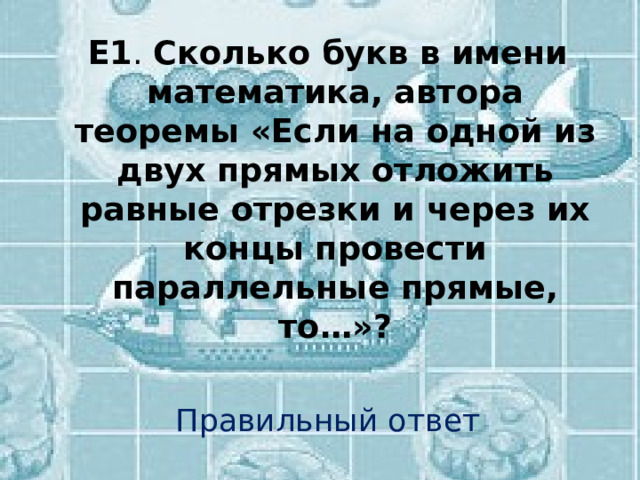 Е1 . Сколько букв в имени математика, автора теоремы «Если на одной из двух прямых отложить равные отрезки и через их концы провести параллельные прямые, то…»? Правильный ответ 