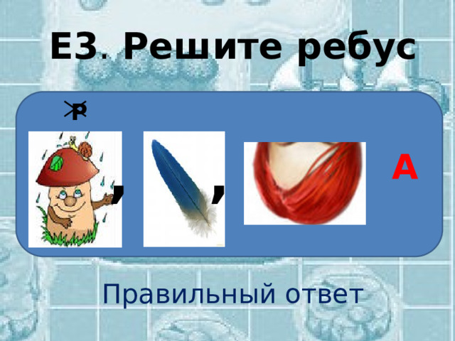 Е3 . Решите ребус Правильный ответ Р , , А 