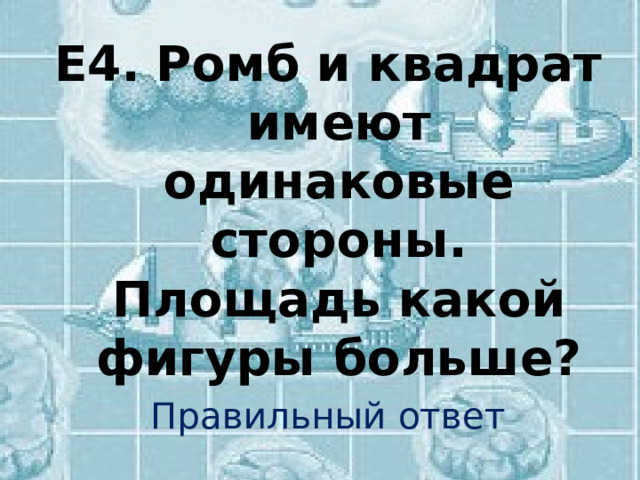 Е4.  Ромб и квадрат имеют одинаковые стороны. Площадь какой фигуры больше? Правильный ответ 