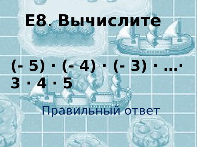 Е8 . Вычислите  Правильный ответ (- 5) ∙ (- 4) ∙ (- 3) ∙ …∙ 3 ∙ 4 ∙ 5 