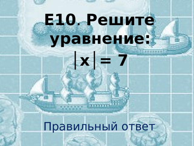 Е10 . Решите уравнение: │ х│= 7 Правильный ответ 