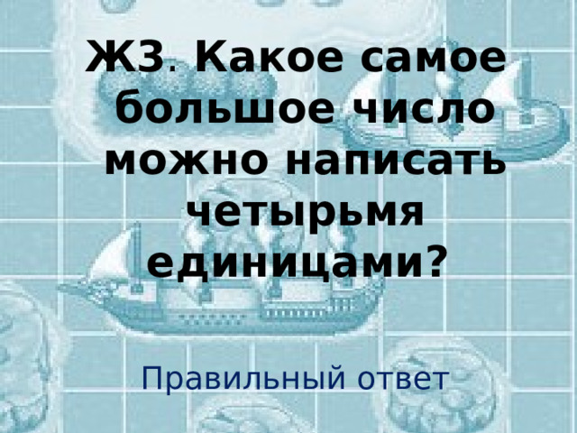 Ж3 . Какое самое большое число можно написать четырьмя единицами? Правильный ответ 