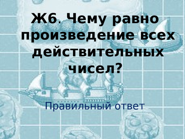 Ж6 . Чему равно произведение всех действительных чисел? Правильный ответ 