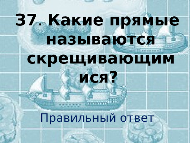 З7 . Какие прямые называются скрещивающимися?  Правильный ответ 