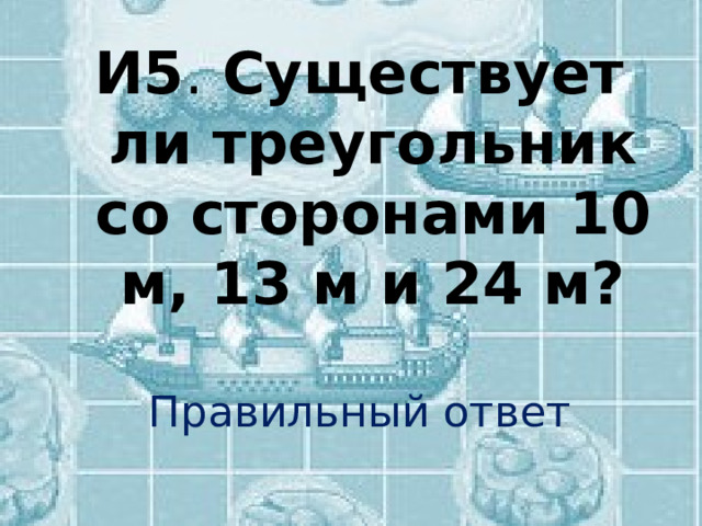 И5 . Существует ли треугольник со сторонами 10 м, 13 м и 24 м? Правильный ответ 