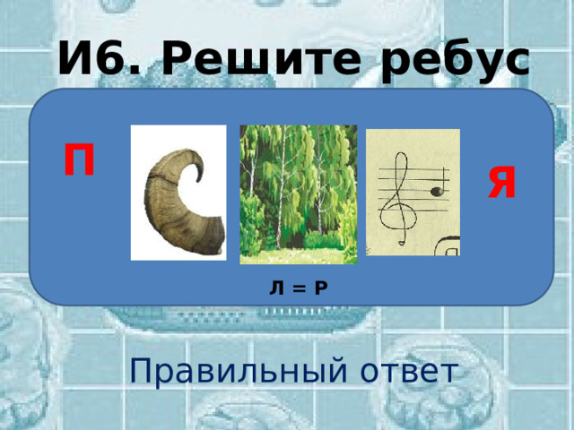 И6. Решите ребус Правильный ответ П Я Л = Р 