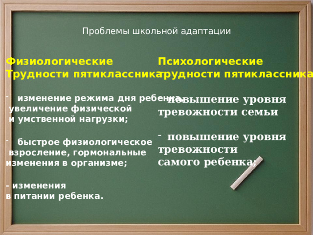 Проблемы школьной адаптации Физиологические Психологические Трудности пятиклассника трудности пятиклассника   изменение режима дня ребенка, повышение уровня  увеличение физической тревожности семьи   и умственной нагрузки;   повышение уровня тревожности быстрое физиологическое самого ребенка;  взросление, гормональные   изменения в организме;    - изменения в питании ребенка.  