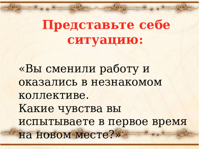   Представьте себе ситуацию:  «Вы сменили работу и оказались в незнакомом коллективе. Какие чувства вы испытываете в первое время на новом месте?»  