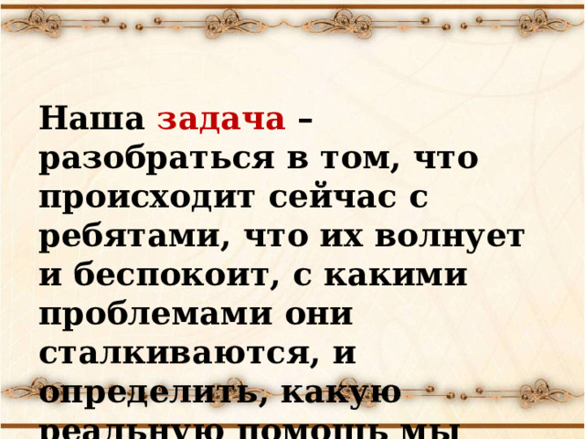 Наша задача – разобраться в том, что происходит сейчас с ребятами, что их волнует и беспокоит, с какими проблемами они сталкиваются, и определить, какую реальную помощь мы можем оказать ребятам. 
