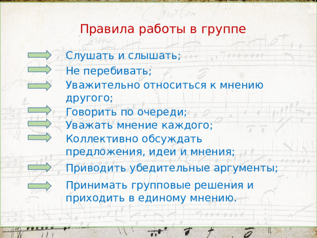 Правила работы в группе Слушать и слышать; Не перебивать; Уважительно относиться к мнению другого; Говорить по очереди; Уважать мнение каждого; Коллективно обсуждать предложения, идеи и мнения; Приводить убедительные аргументы; Принимать групповые решения и приходить в единому мнению.  