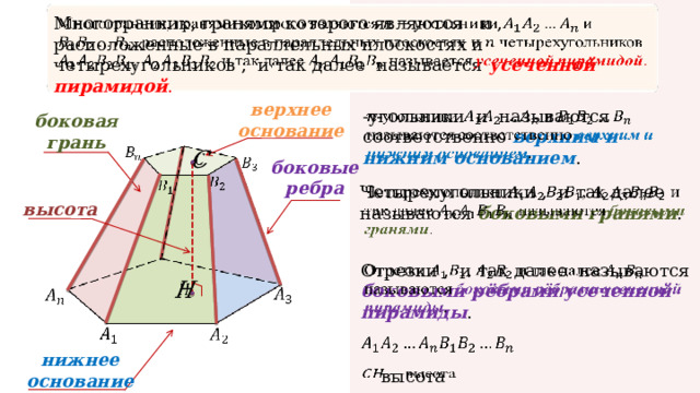 Многогранник, гранями которого являются и , расположенные в параллельных плоскостях и четырехугольников , и так далее называется усеченной пирамидой .   верхнее основание -угольники и называются соответственно верхним и нижним основанием .   боковая грань   боковые ребра   Четырехугольники , и так далее называются боковыми гранями . высота   Отрезки , и так далее называются боковыми рёбрами усеченной пирамиды .     нижнее основание  высота   