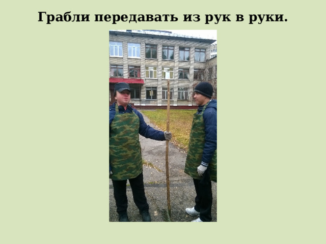 Грабли передавать из рук в руки. 
