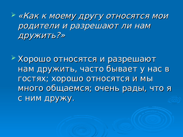 «Как к моему другу относятся мои родители и разрешают ли нам дружить?»  Хорошо относятся и разрешают нам дружить, часто бывает у нас в гостях; хорошо относятся и мы много общаемся; очень рады, что я с ним дружу. 